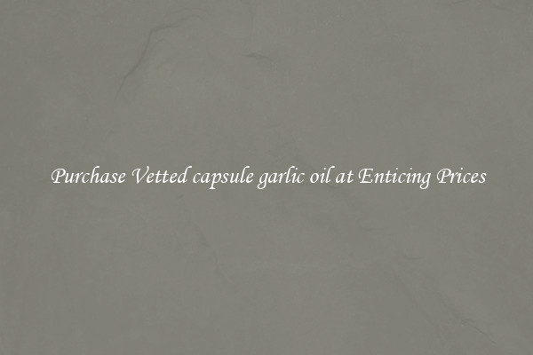 Purchase Vetted capsule garlic oil at Enticing Prices