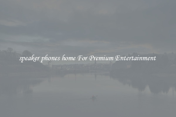 speaker phones home For Premium Entertainment 