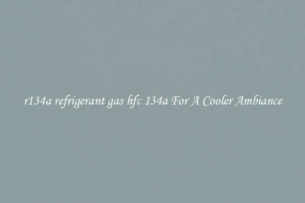 r134a refrigerant gas hfc 134a For A Cooler Ambiance