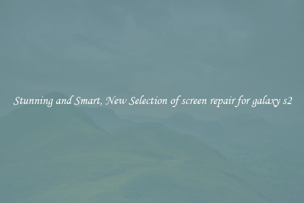 Stunning and Smart, New Selection of screen repair for galaxy s2