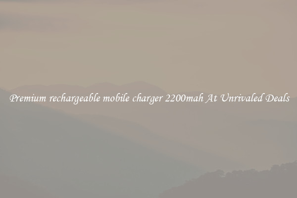 Premium rechargeable mobile charger 2200mah At Unrivaled Deals