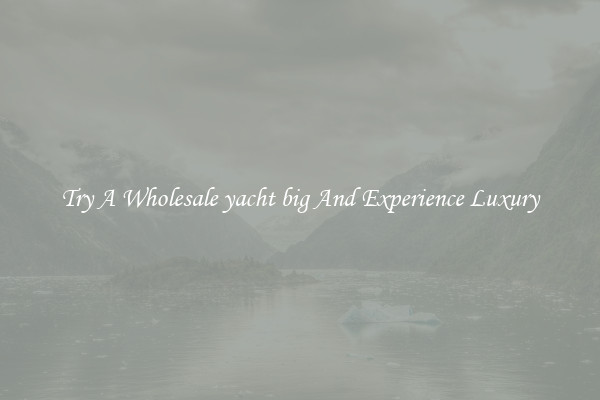 Try A Wholesale yacht big And Experience Luxury