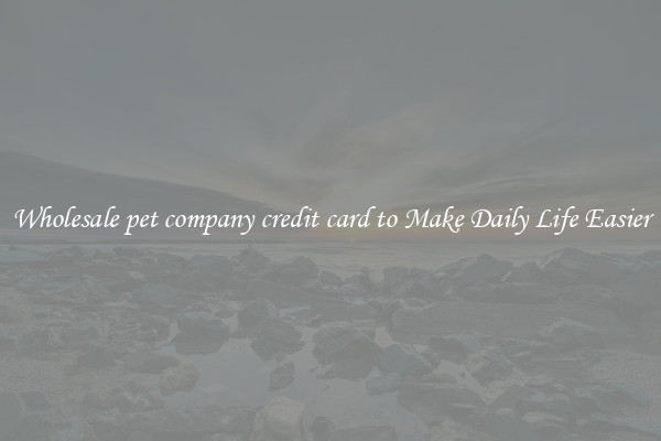 Wholesale pet company credit card to Make Daily Life Easier