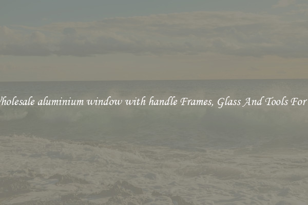 Get Wholesale aluminium window with handle Frames, Glass And Tools For Repair