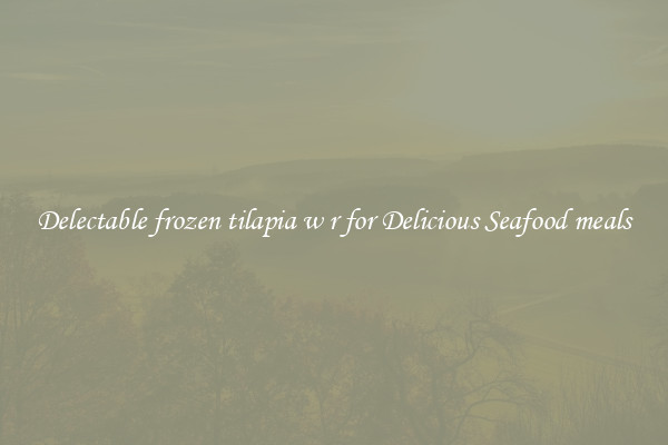 Delectable frozen tilapia w r for Delicious Seafood meals