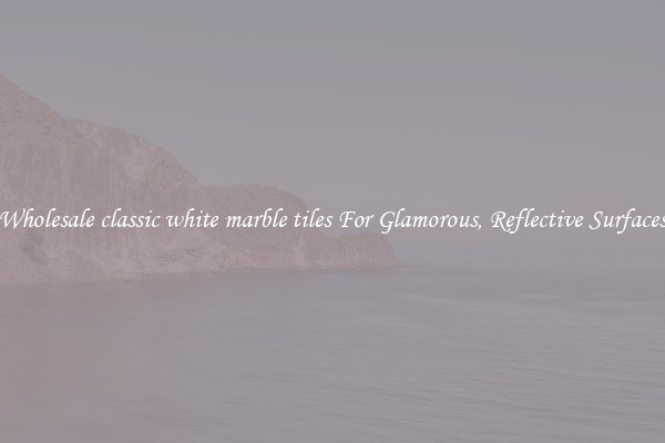 Wholesale classic white marble tiles For Glamorous, Reflective Surfaces