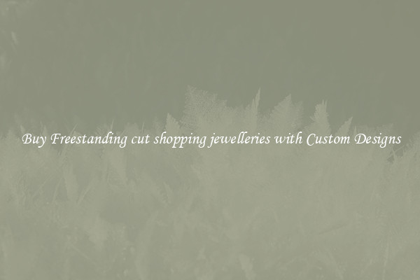 Buy Freestanding cut shopping jewelleries with Custom Designs
