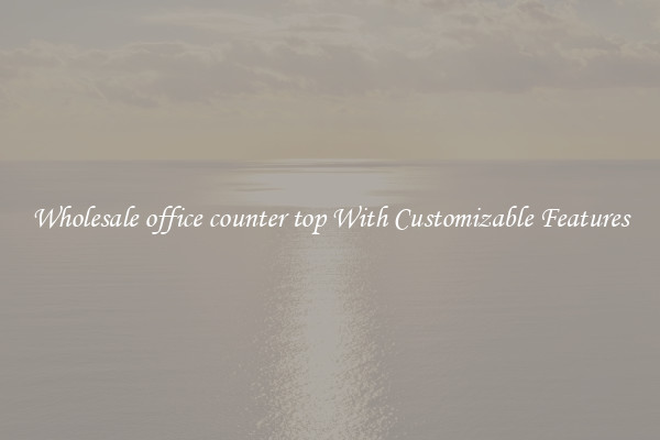 Wholesale office counter top With Customizable Features