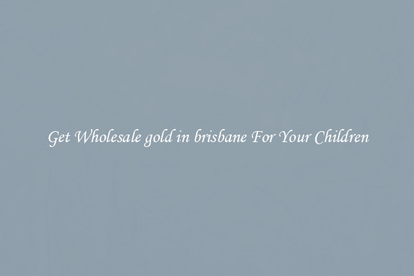 Get Wholesale gold in brisbane For Your Children