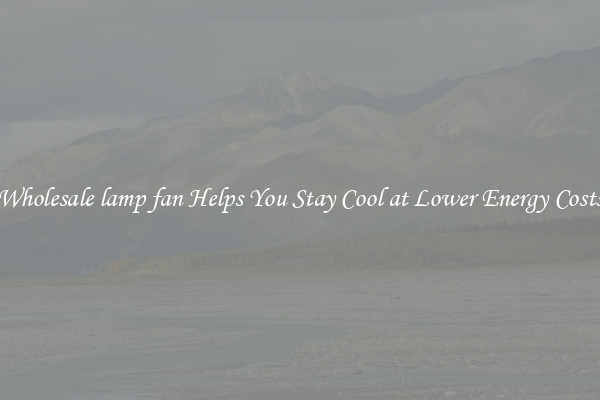Wholesale lamp fan Helps You Stay Cool at Lower Energy Costs