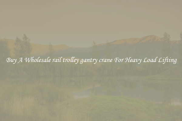 Buy A Wholesale rail trolley gantry crane For Heavy Load Lifting