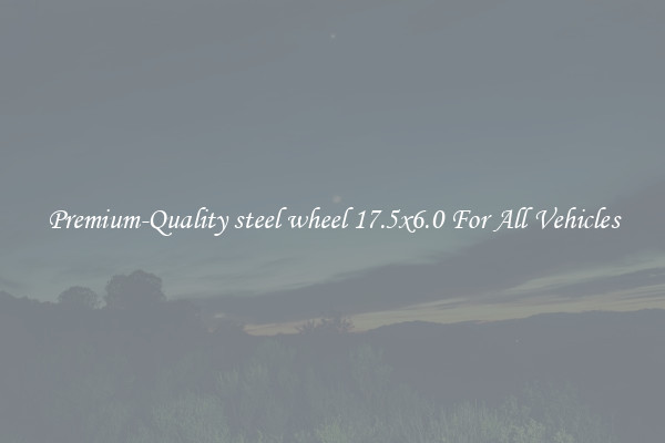 Premium-Quality steel wheel 17.5x6.0 For All Vehicles