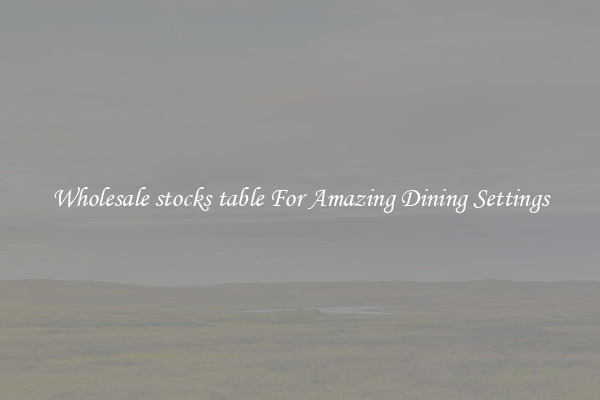 Wholesale stocks table For Amazing Dining Settings