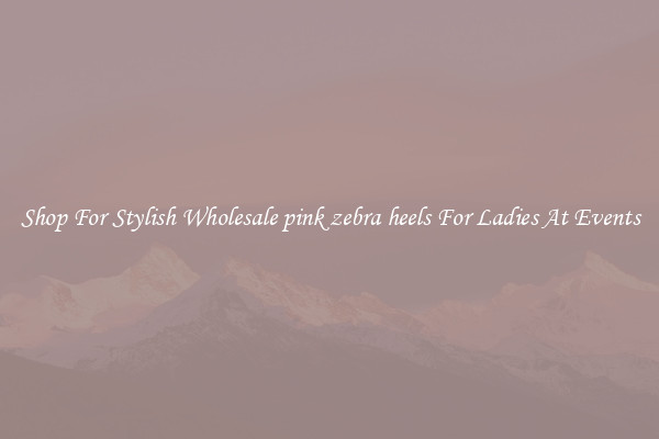 Shop For Stylish Wholesale pink zebra heels For Ladies At Events