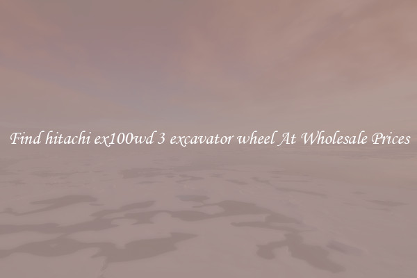 Find hitachi ex100wd 3 excavator wheel At Wholesale Prices