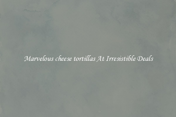 Marvelous cheese tortillas At Irresistible Deals