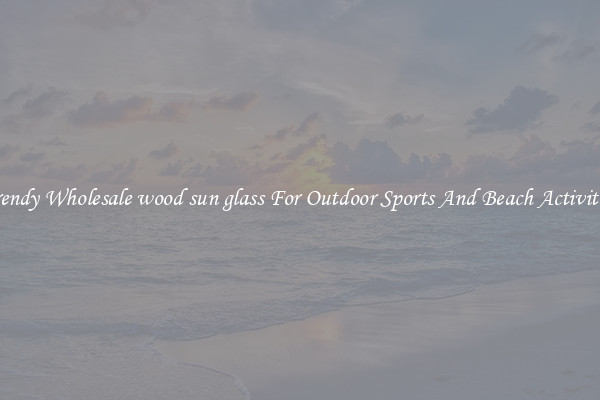 Trendy Wholesale wood sun glass For Outdoor Sports And Beach Activities