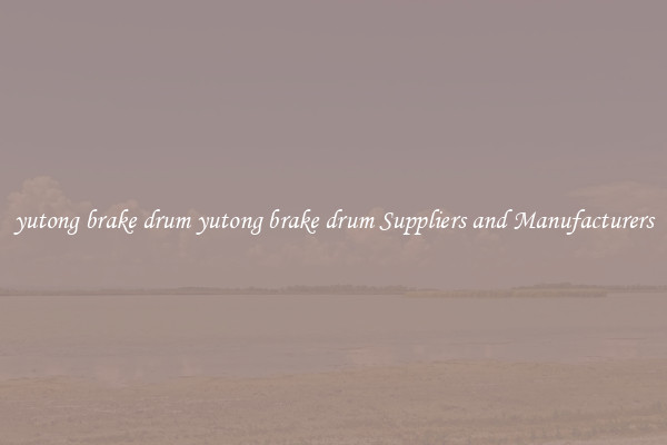 yutong brake drum yutong brake drum Suppliers and Manufacturers