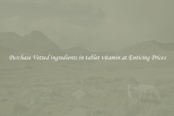 Purchase Vetted ingredients in tablet vitamin at Enticing Prices