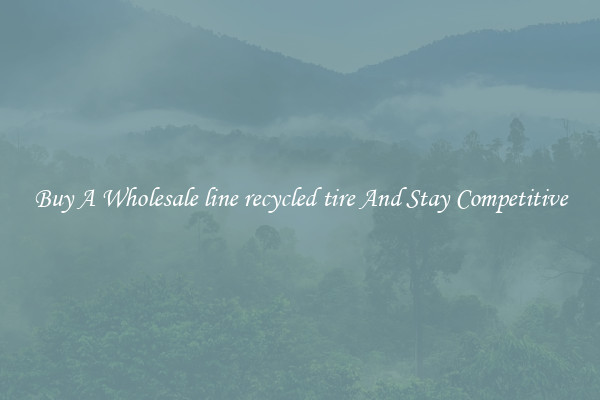 Buy A Wholesale line recycled tire And Stay Competitive