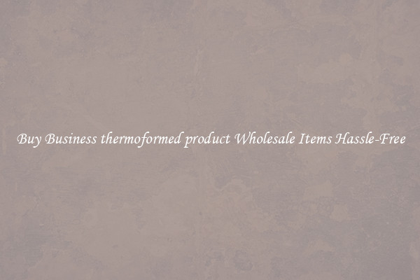 Buy Business thermoformed product Wholesale Items Hassle-Free