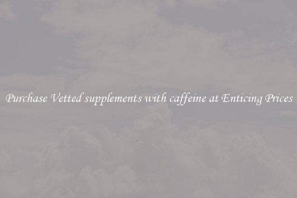 Purchase Vetted supplements with caffeine at Enticing Prices