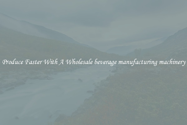 Produce Faster With A Wholesale beverage manufacturing machinery