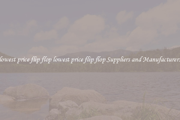 lowest price flip flop lowest price flip flop Suppliers and Manufacturers