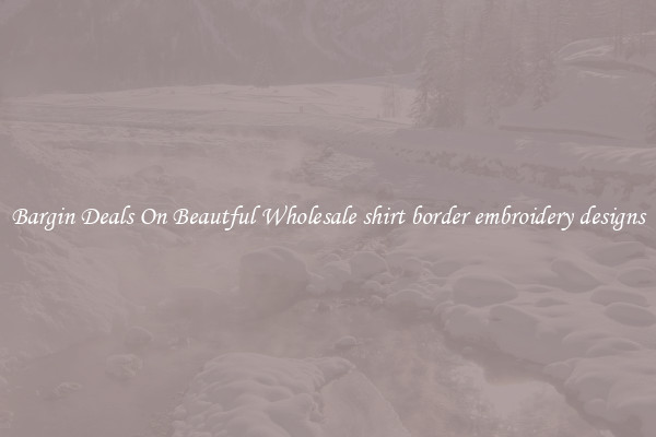 Bargin Deals On Beautful Wholesale shirt border embroidery designs