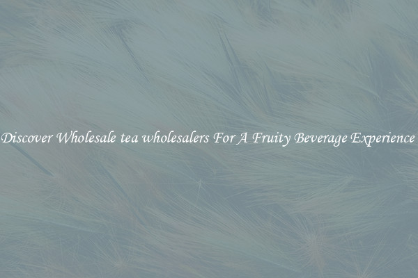Discover Wholesale tea wholesalers For A Fruity Beverage Experience 