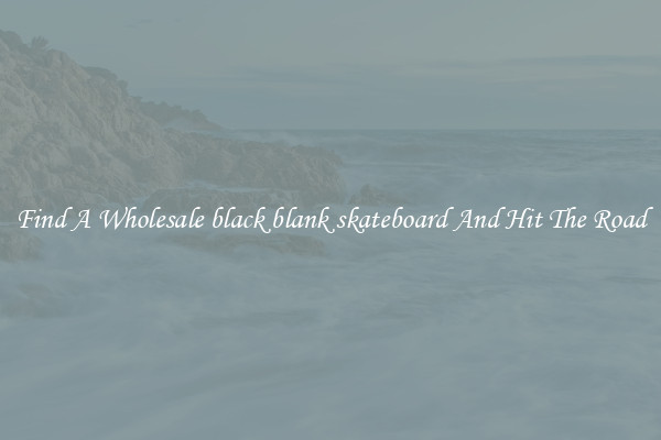 Find A Wholesale black blank skateboard And Hit The Road