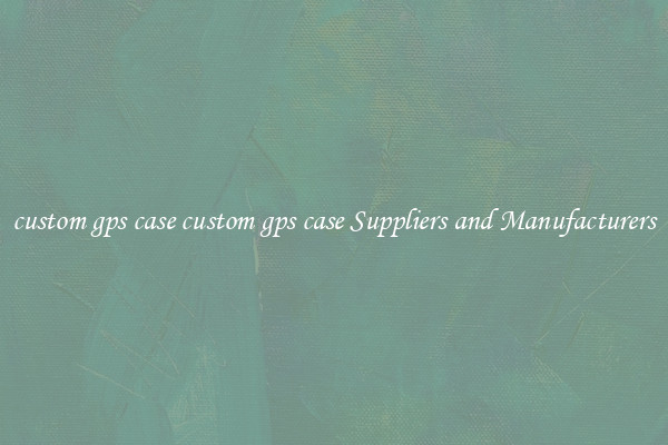 custom gps case custom gps case Suppliers and Manufacturers