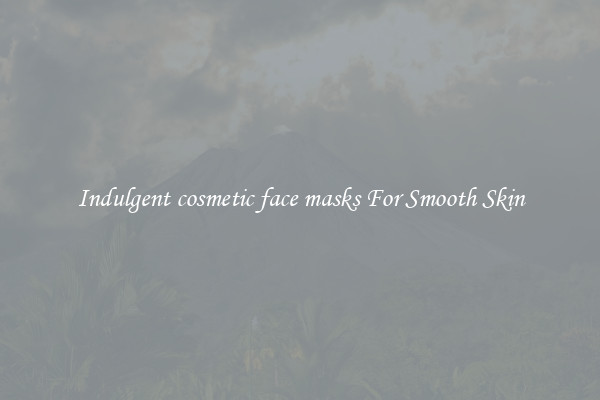 Indulgent cosmetic face masks For Smooth Skin