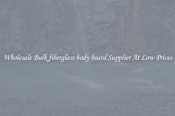 Wholesale Bulk fiberglass body board Supplier At Low Prices