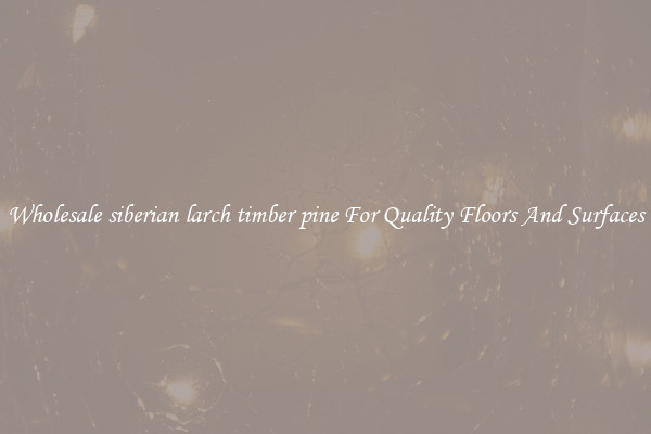 Wholesale siberian larch timber pine For Quality Floors And Surfaces